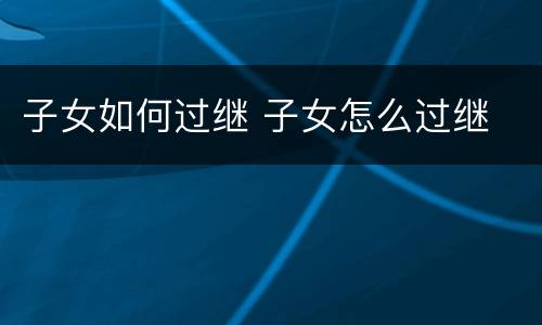子女如何过继 子女怎么过继