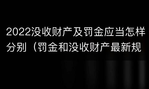 2022没收财产及罚金应当怎样分别（罚金和没收财产最新规定）
