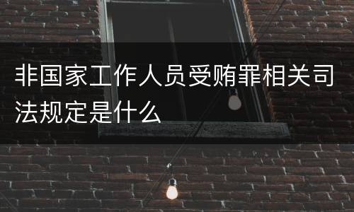 非国家工作人员受贿罪相关司法规定是什么