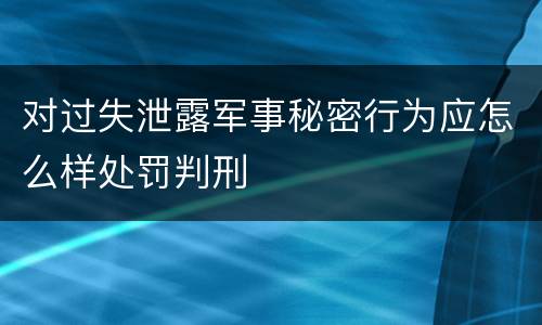 对过失泄露军事秘密行为应怎么样处罚判刑