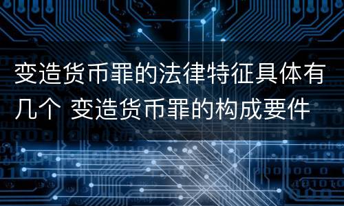 变造货币罪的法律特征具体有几个 变造货币罪的构成要件