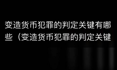 变造货币犯罪的判定关键有哪些（变造货币犯罪的判定关键有哪些因素）