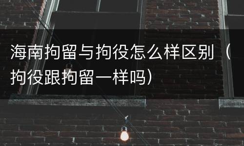 海南拘留与拘役怎么样区别（拘役跟拘留一样吗）