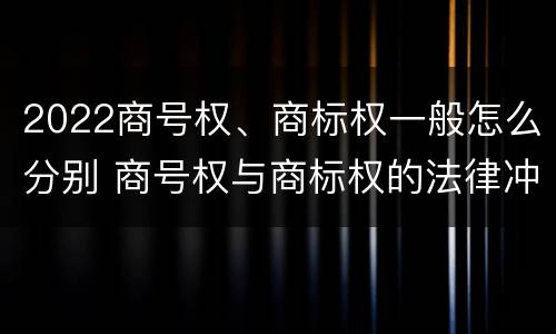 2022商号权、商标权一般怎么分别 商号权与商标权的法律冲突与解决