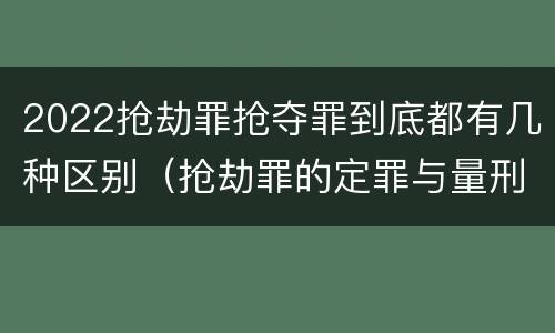 2022抢劫罪抢夺罪到底都有几种区别（抢劫罪的定罪与量刑）