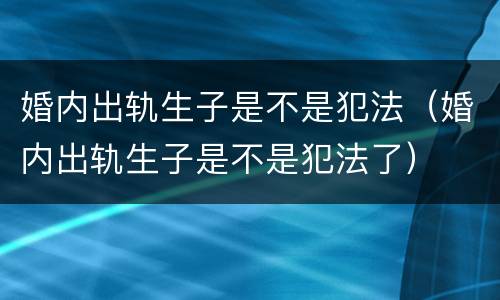婚内出轨生子是不是犯法（婚内出轨生子是不是犯法了）