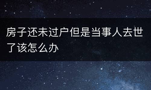 房子还未过户但是当事人去世了该怎么办