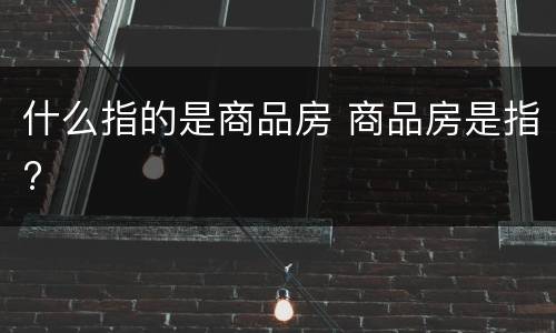 什么指的是商品房 商品房是指?