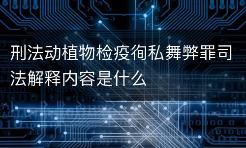 刑法动植物检疫徇私舞弊罪司法解释内容是什么