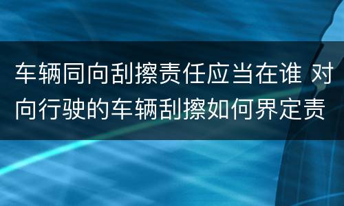 车辆同向刮擦责任应当在谁 对向行驶的车辆刮擦如何界定责任