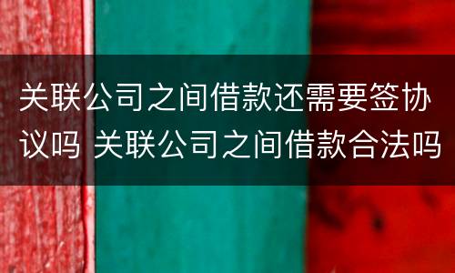关联公司之间借款还需要签协议吗 关联公司之间借款合法吗