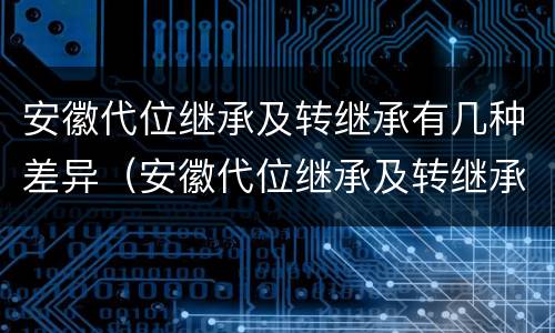 安徽代位继承及转继承有几种差异（安徽代位继承及转继承有几种差异吗）