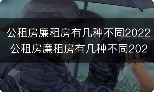 公租房廉租房有几种不同2022 公租房廉租房有几种不同2022年的
