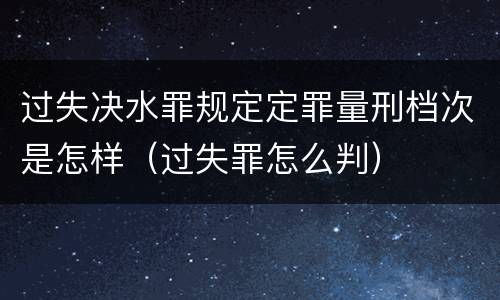 过失决水罪规定定罪量刑档次是怎样(过失罪怎么判)