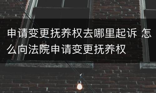 申请变更抚养权去哪里起诉 怎么向法院申请变更抚养权