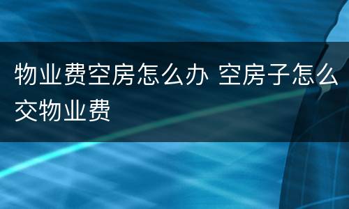 物业费空房怎么办 空房子怎么交物业费