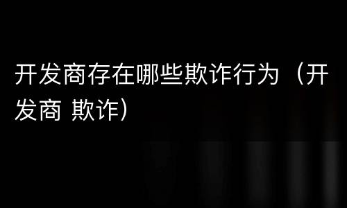 开发商存在哪些欺诈行为（开发商 欺诈）