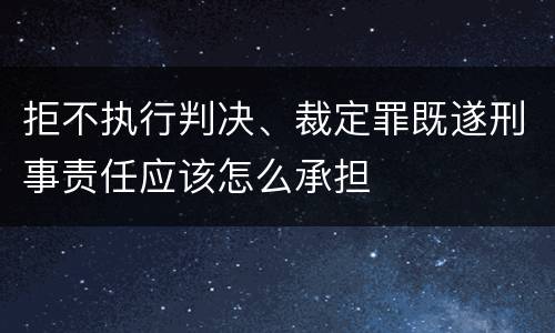 拒不执行判决、裁定罪既遂刑事责任应该怎么承担