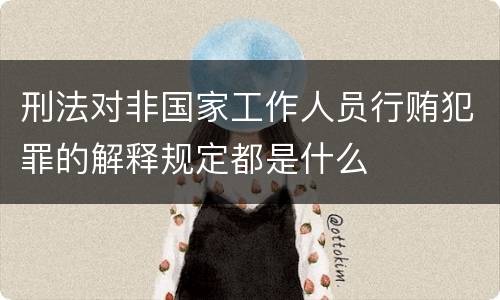 刑法对非国家工作人员行贿犯罪的解释规定都是什么