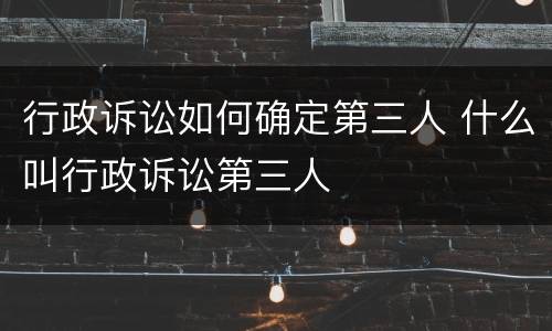 行政诉讼如何确定第三人 什么叫行政诉讼第三人
