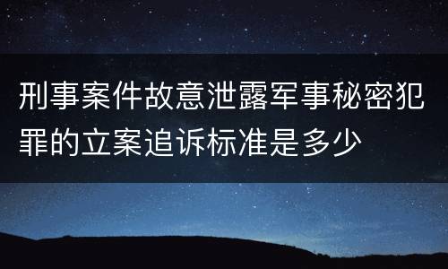 刑事案件故意泄露军事秘密犯罪的立案追诉标准是多少