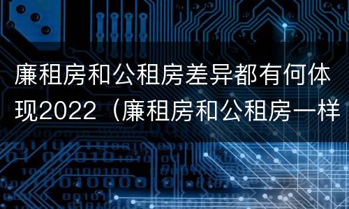 廉租房和公租房差异都有何体现2022（廉租房和公租房一样吗?）