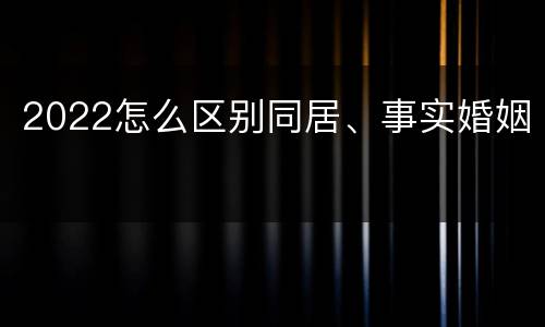 2022怎么区别同居、事实婚姻