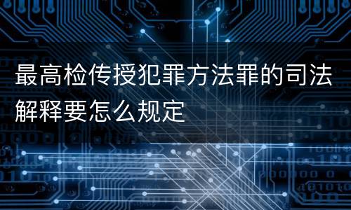 最高检传授犯罪方法罪的司法解释要怎么规定