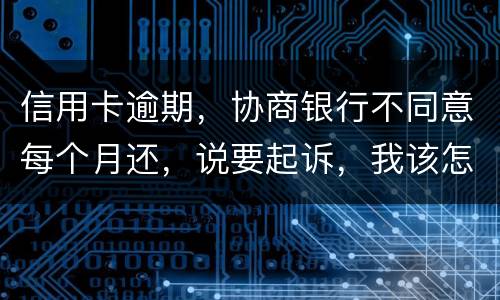 信用卡逾期，协商银行不同意每个月还，说要起诉，我该怎么办
