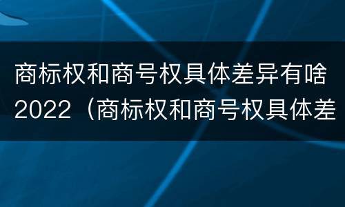 商标权和商号权具体差异有啥2022（商标权和商号权具体差异有啥2022年的）