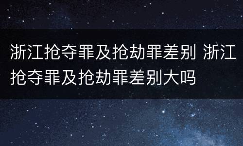 浙江抢夺罪及抢劫罪差别 浙江抢夺罪及抢劫罪差别大吗