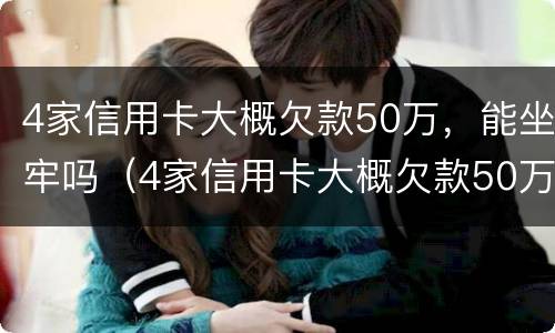 4家信用卡大概欠款50万，能坐牢吗（4家信用卡大概欠款50万,能坐牢吗怎么办）