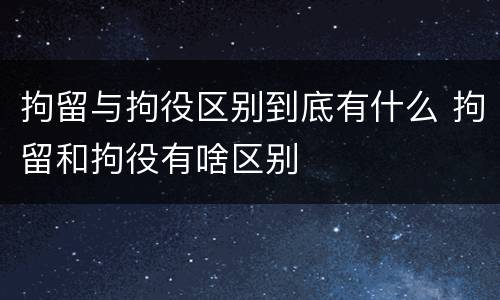 拘留与拘役区别到底有什么 拘留和拘役有啥区别