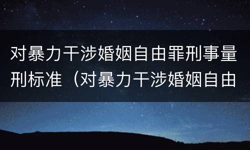 对暴力干涉婚姻自由罪刑事量刑标准（对暴力干涉婚姻自由罪刑事量刑标准）