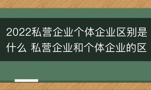 2022私营企业个体企业区别是什么 私营企业和个体企业的区别