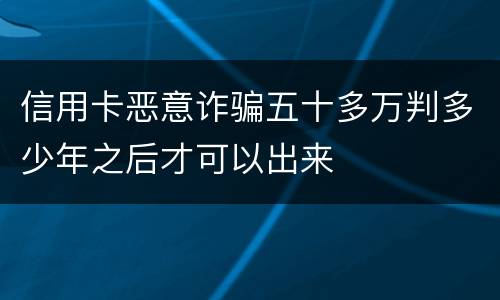 信用卡恶意诈骗五十多万判多少年之后才可以出来