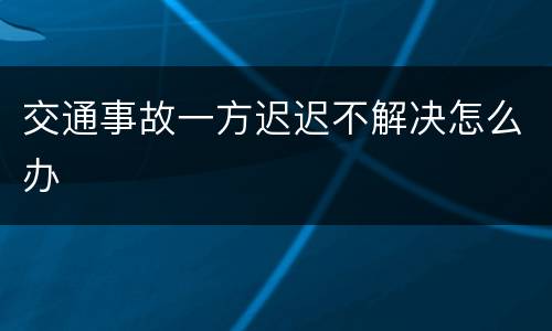 交通事故一方迟迟不解决怎么办