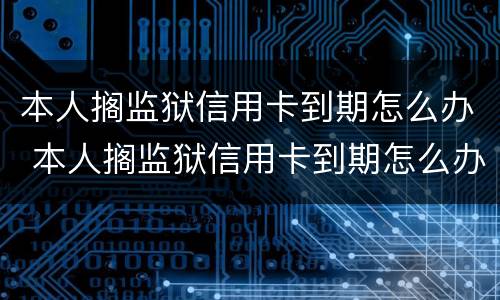本人搁监狱信用卡到期怎么办 本人搁监狱信用卡到期怎么办理