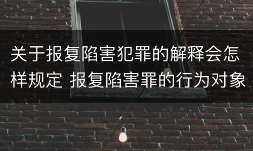 关于报复陷害犯罪的解释会怎样规定 报复陷害罪的行为对象包括哪些人?