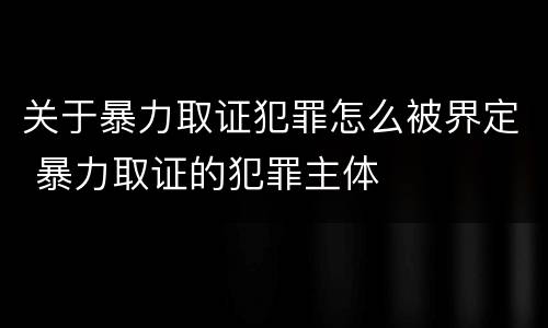 关于暴力取证犯罪怎么被界定 暴力取证的犯罪主体