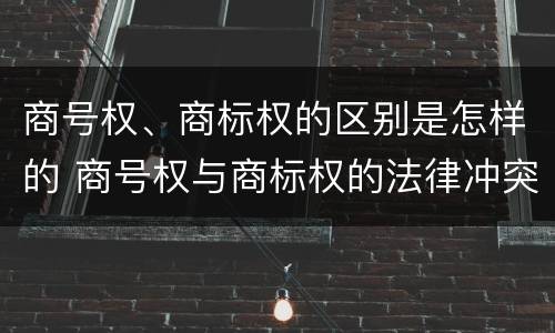 商号权、商标权的区别是怎样的 商号权与商标权的法律冲突与解决