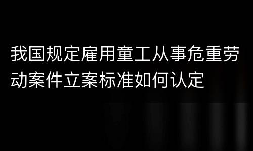 我国规定雇用童工从事危重劳动案件立案标准如何认定