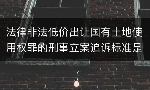 法律非法低价出让国有土地使用权罪的刑事立案追诉标准是怎么规定