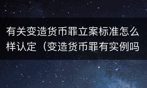 有关变造货币罪立案标准怎么样认定（变造货币罪有实例吗）