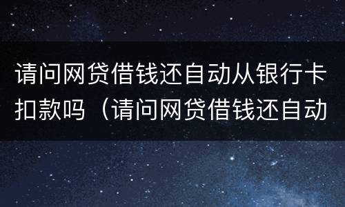 请问网贷借钱还自动从银行卡扣款吗（请问网贷借钱还自动从银行卡扣款吗安全吗）