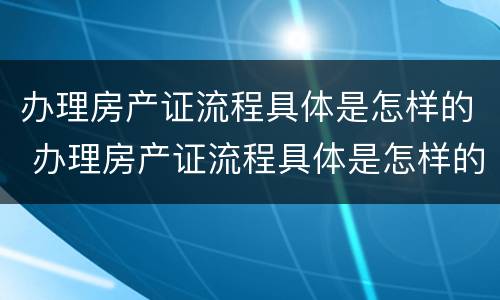 办理房产证流程具体是怎样的 办理房产证流程具体是怎样的手续