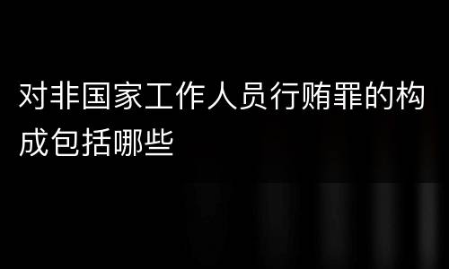 对非国家工作人员行贿罪的构成包括哪些