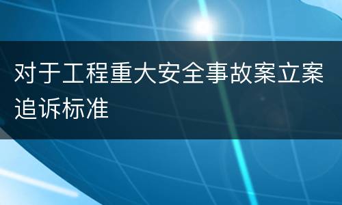 对于工程重大安全事故案立案追诉标准
