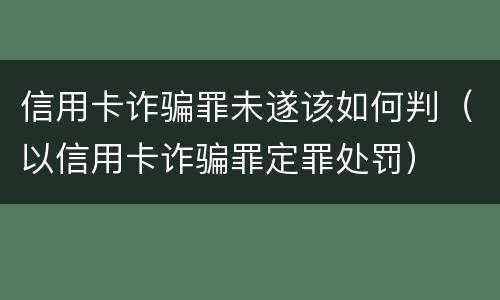 信用卡诈骗罪未遂该如何判（以信用卡诈骗罪定罪处罚）