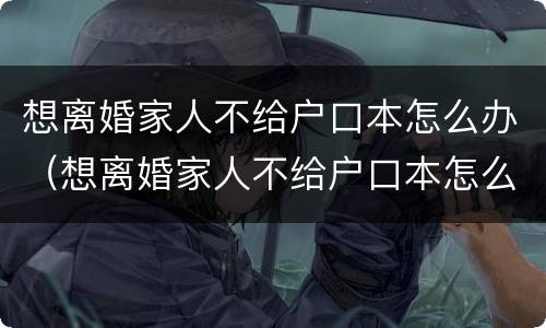 想离婚家人不给户口本怎么办（想离婚家人不给户口本怎么办手续）